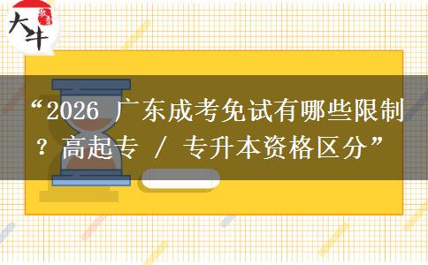 “2026 广东成考免试有哪些限制？高起专 / 专升本资格区分”