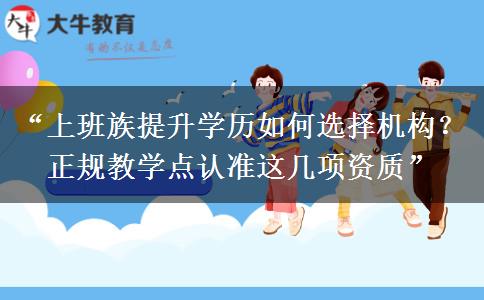 “上班族提升学历如何选择机构？正规教学点认准这几项资质”