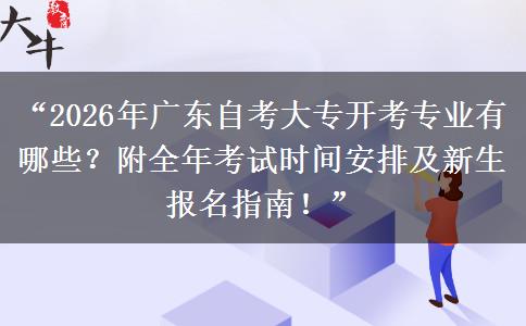 “2026年广东自考大专开考专业有哪些？附全年考试时间安排及新生报名指南！”