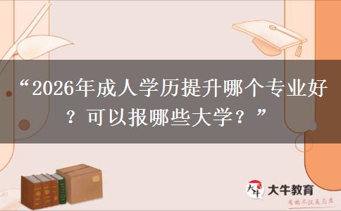 “2026年成人学历提升哪个专业好？可以报哪些大学？”