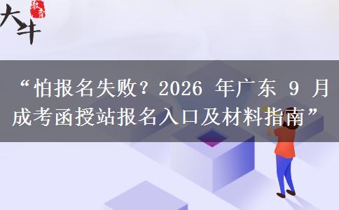 “怕报名失败？2026 年广东 9 月成考函授站报名入口及材料指南”