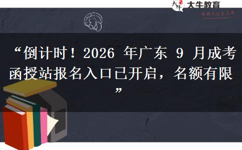 “倒计时！2026 年广东 9 月成考函授站报名入口已开启，名额有限”