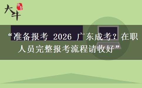 “准备报考 2026 广东成考？在职人员完整报考流程请收好”
