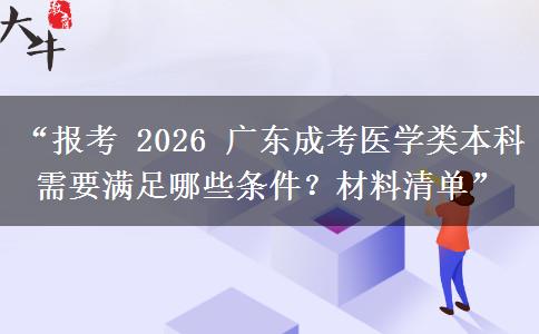 “报考 2026 广东成考医学类本科需要满足哪些条件？材料清单”