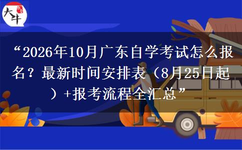 “2026年10月广东自学考试怎么报名？最新时间安排表（8月25日起）+报考流程全汇总”