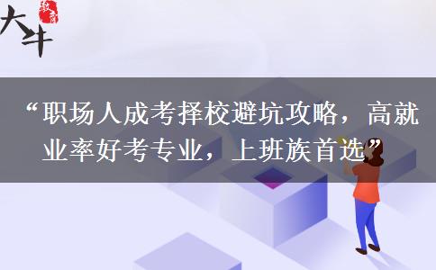 “职场人成考择校避坑攻略，高就业率好考专业，上班族首选”