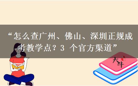“怎么查广州、佛山、深圳正规成考教学点？3 个官方渠道”
