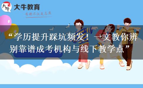 “学历提升踩坑频发！一文教你辨别靠谱成考机构与线下教学点”