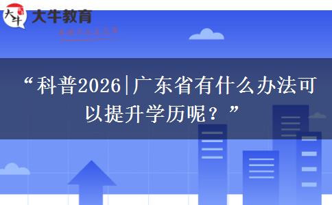 “科普2026|广东省有什么办法可以提升学历呢?” “科普2026|广东省有什么办法可以提升学历呢?”