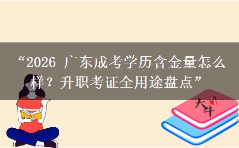 “2026 广东成考学历含金量怎么样？升职考证全用途盘点”