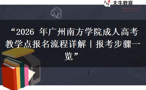 “2026 年广州南方学院成人高考教学点报名流程详解｜报考步骤一览”