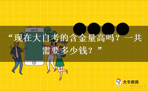 “现在大自考的含金量高吗？一共需要多少钱？”