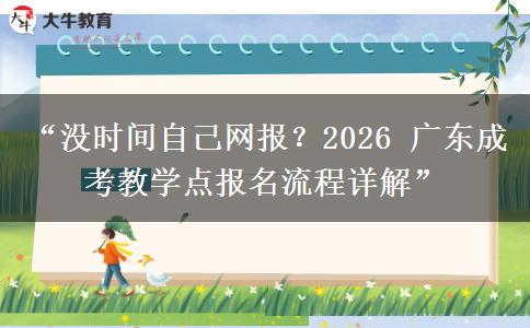“没时间自己网报？2026 广东成考教学点报名流程详解”