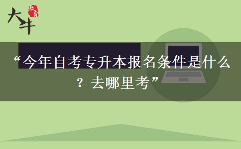 “今年自考专升本报名条件是什么？去哪里考”