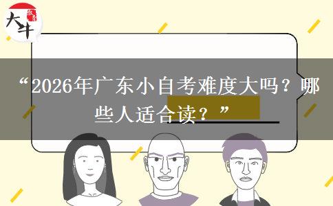 “2026年广东小自考难度大吗?哪些人适合读?” “2026年广东小自考难度大吗?哪些人适合读?”
