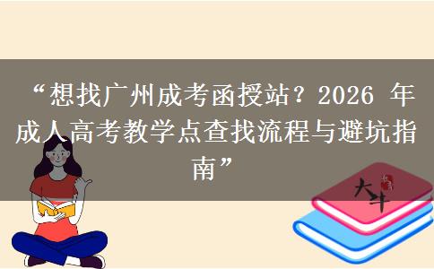 “想找广州成考函授站？2026 年成人高考教学点查找流程与避坑指南”