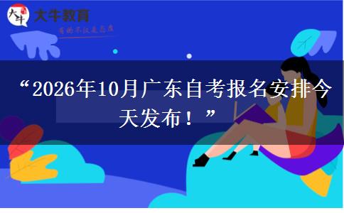 “2026年10月广东自考报名安排今天发布！”