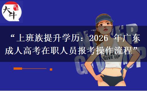 “上班族提升学历：2026 年广东成人高考在职人员报考操作流程”