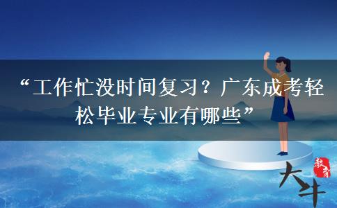 “工作忙没时间复习？广东成考轻松毕业专业有哪些”