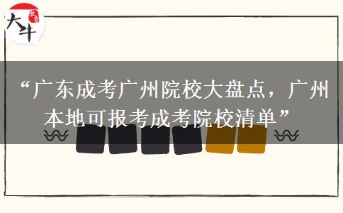 “广东成考广州院校大盘点，广州本地可报考成考院校清单”