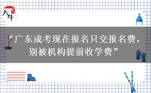 “广东成考现在报名只交报名费，别被机构提前收学费”