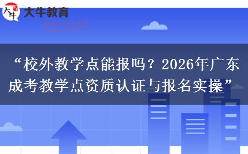 “校外教学点能报吗？2026年广东成考教学点资质认证与报名实操”
