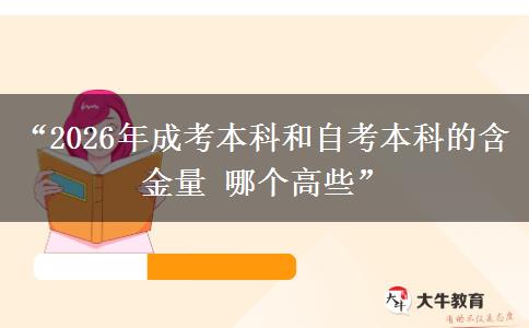 “2026年成考本科和自考本科的含金量 哪个高些” “2026年成考本科和自考本科的含金量 哪个高些”