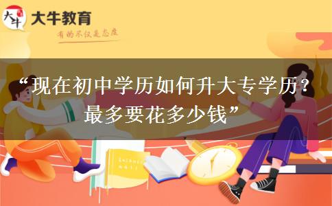 “现在初中学历如何升大专学历?最多要花多少钱” “现在初中学历如何升大专学历?最多要花多少钱”