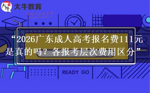 “2026广东成人高考报名费111元是真的吗？各报考层次费用区分”