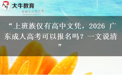 “上班族仅有高中文凭，2026 广东成人高考可以报名吗？一文说清”