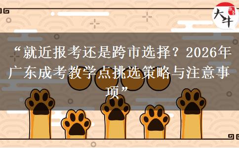 “就近报考还是跨市选择？2026年广东成考教学点挑选策略与注意事项”