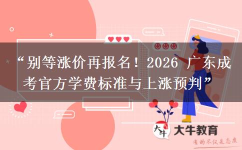 “别等涨价再报名！2026 广东成考官方学费标准与上涨预判”