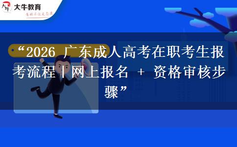 “2026 广东成人高考在职考生报考流程｜网上报名 + 资格审核步骤”