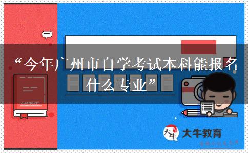 “今年广州市自学考试本科能报名什么专业” “今年广州市自学考试本科能报名什么专业”