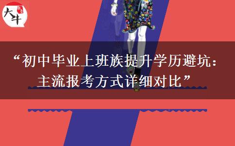 “初中毕业上班族提升学历避坑：主流报考方式详细对比”