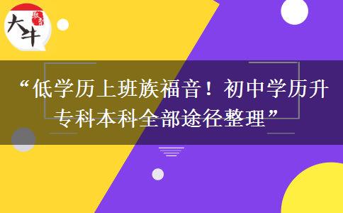 “低学历上班族福音！初中学历升专科本科全部途径整理”