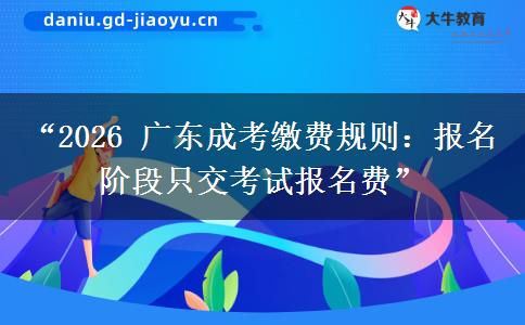 “2026 广东成考缴费规则：报名阶段只交考试报名费”