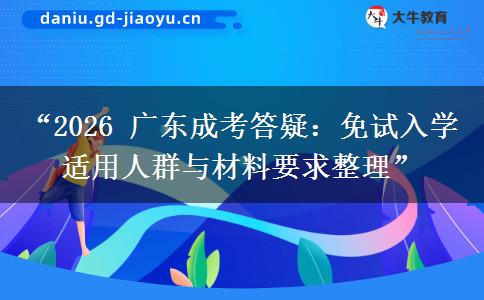 “2026 广东成考答疑：免试入学适用人群与材料要求整理”