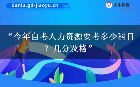 “今年自考人力资源要考多少科目？几分及格”