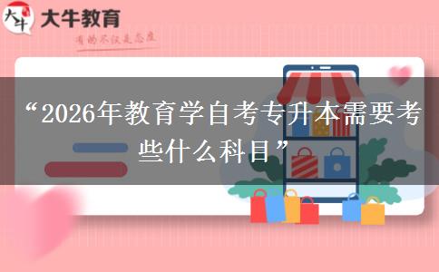 “2026年教育学自考专升本需要考些什么科目”