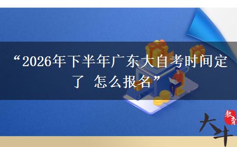 “2026年下半年广东大自考时间定了 怎么报名” “2026年下半年广东大自考时间定了 怎么报名”