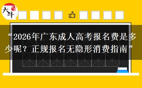 “2026年广东成人高考报名费是多少呢？正规报名无隐形消费指南”
