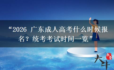 “2026 广东成人高考什么时候报名？统考考试时间一览”
