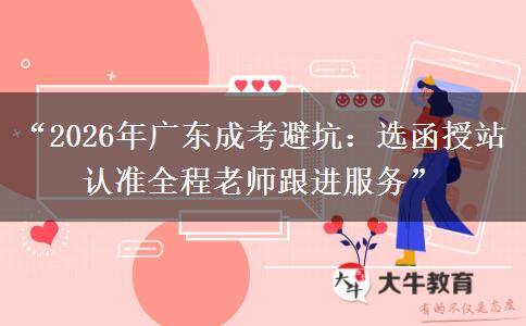 “2026年广东成考避坑：选函授站认准全程老师跟进服务”