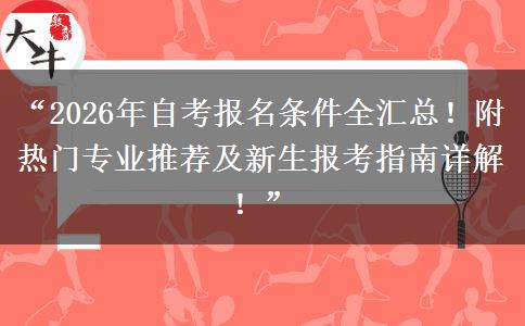 “2026年自考报名条件全汇总！附热门专业推荐及新生报考指南详解！”