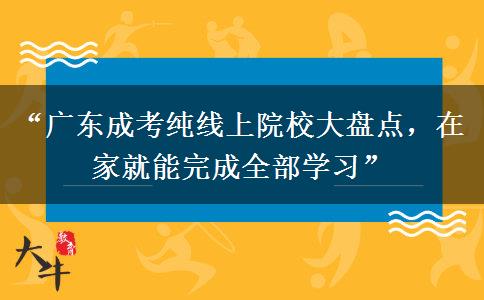 “广东成考纯线上院校大盘点，在家就能完成全部学习”