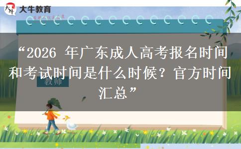 “2026 年广东成人高考报名时间和考试时间是什么时候？官方时间汇总”