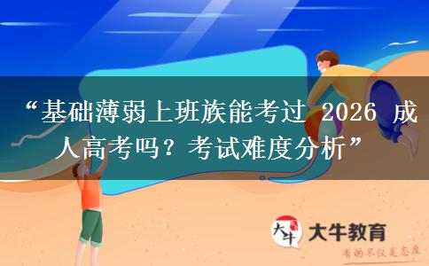 “基础薄弱上班族能考过 2026 成人高考吗？考试难度分析”