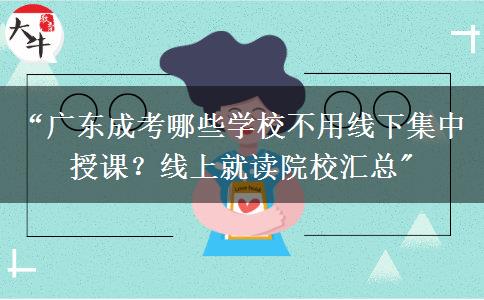 “广东成考哪些学校不用线下集中授课？线上就读院校汇总