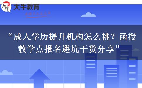“成人学历提升机构怎么挑？函授教学点报名避坑干货分享”